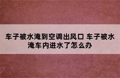 车子被水淹到空调出风口 车子被水淹车内进水了怎么办